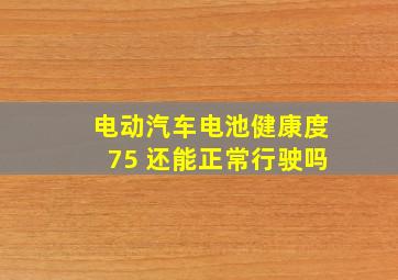 电动汽车电池健康度75 还能正常行驶吗